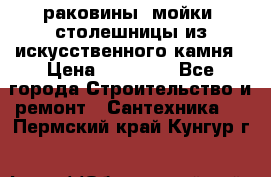 раковины, мойки, столешницы из искусственного камня › Цена ­ 15 000 - Все города Строительство и ремонт » Сантехника   . Пермский край,Кунгур г.